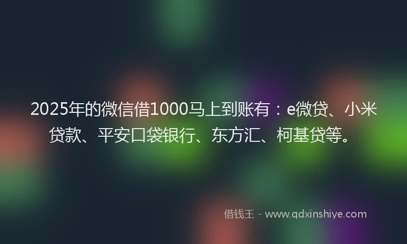 2025年的微信借1000马上到账有：e微贷、小米贷款、平安口袋银行、东方汇、柯基贷等。