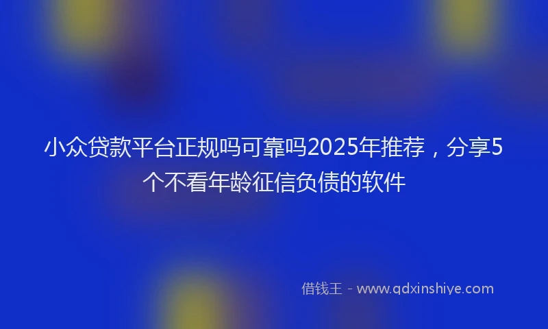 小众贷款平台正规吗可靠吗2025年推荐，分享5个不看年龄征信负债的软件