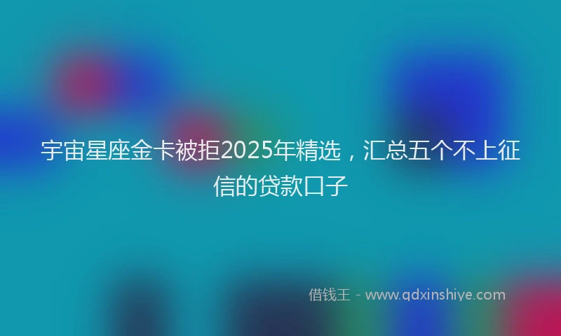 宇宙星座金卡被拒2025年精选，汇总五个不上征信的贷款口子