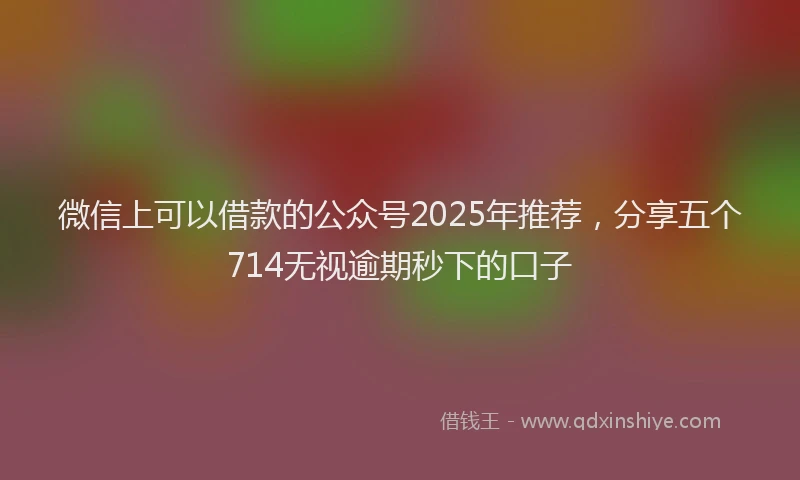 微信上可以借款的公众号2025年推荐，分享五个714无视逾期秒下的口子