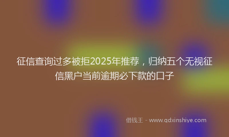 征信查询过多被拒2025年推荐，归纳五个无视征信黑户当前逾期必下款的口子