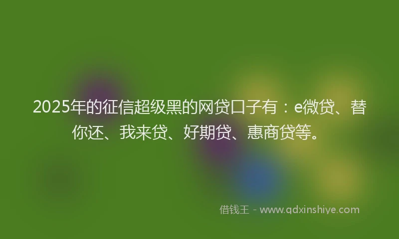 2025年的征信超级黑的网贷口子有：e微贷、替你还、我来贷、好期贷、惠商贷等。