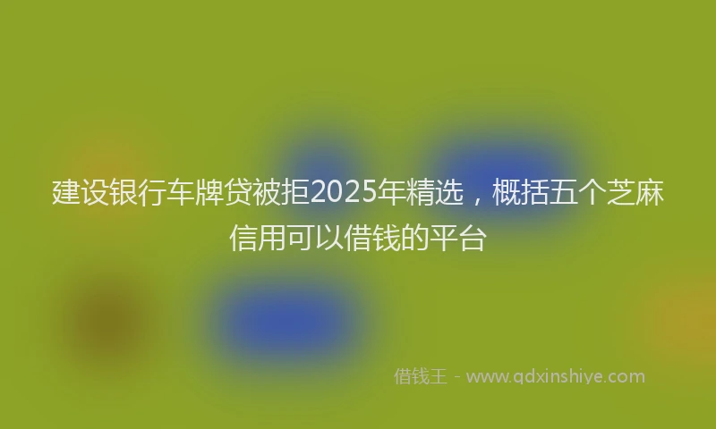 建设银行车牌贷被拒2025年精选，概括五个芝麻信用可以借钱的平台