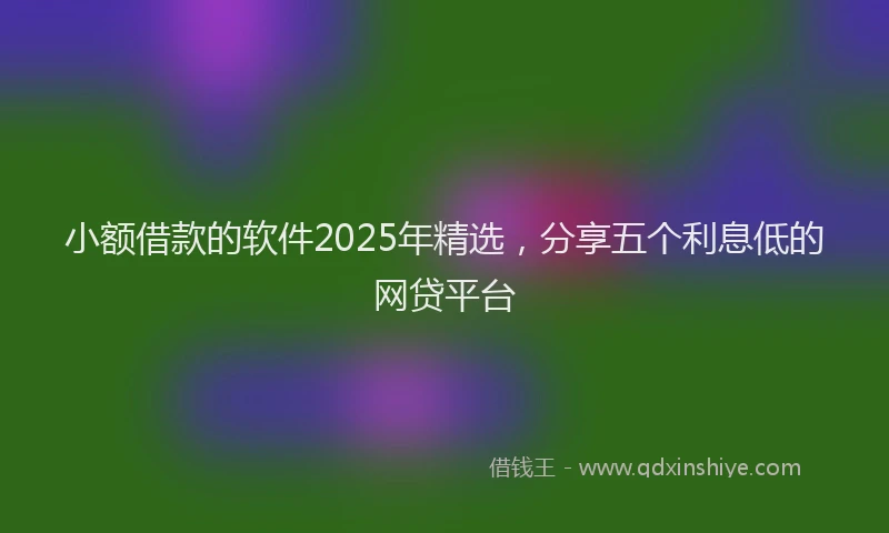 小额借款的软件2025年精选，分享五个利息低的网贷平台