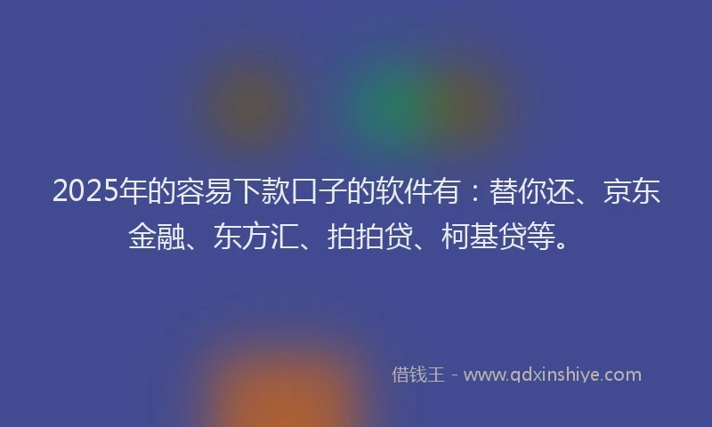 2025年的容易下款口子的软件有：替你还、京东金融、东方汇、拍拍贷、柯基贷等。