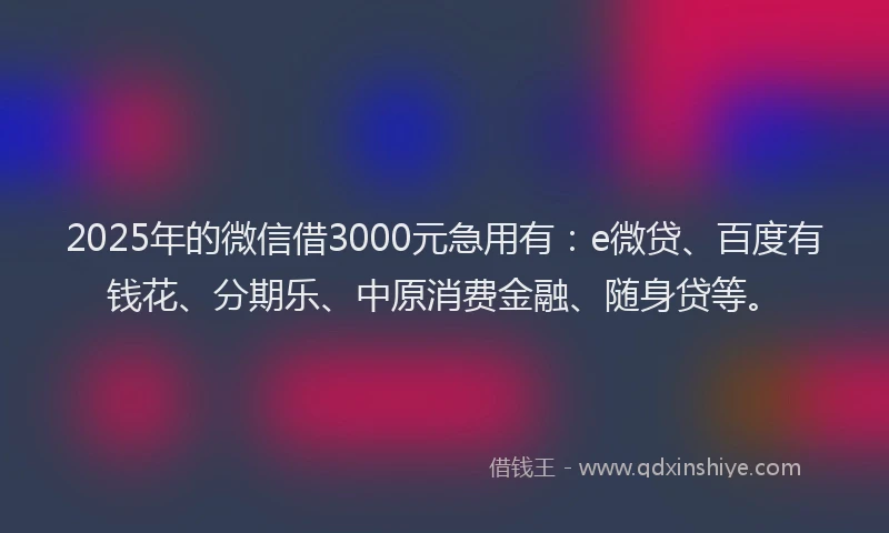 2025年的微信借3000元急用有：e微贷、百度有钱花、分期乐、中原消费金融、随身贷等。