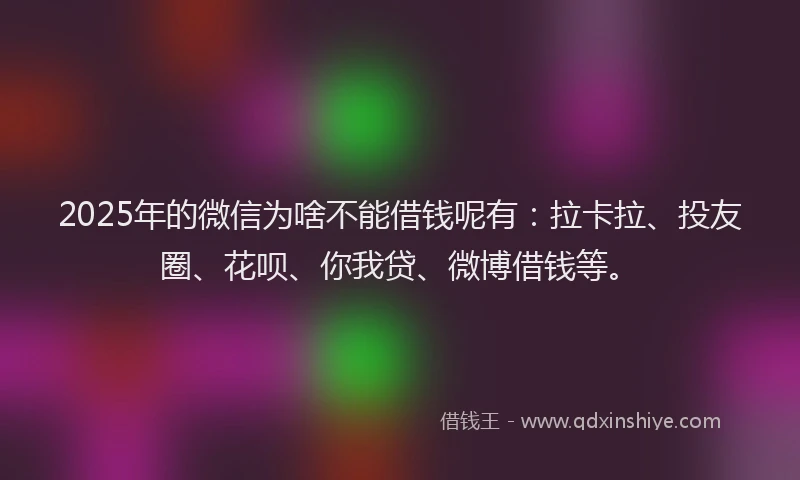 2025年的微信为啥不能借钱呢有：拉卡拉、投友圈、花呗、你我贷、微博借钱等。