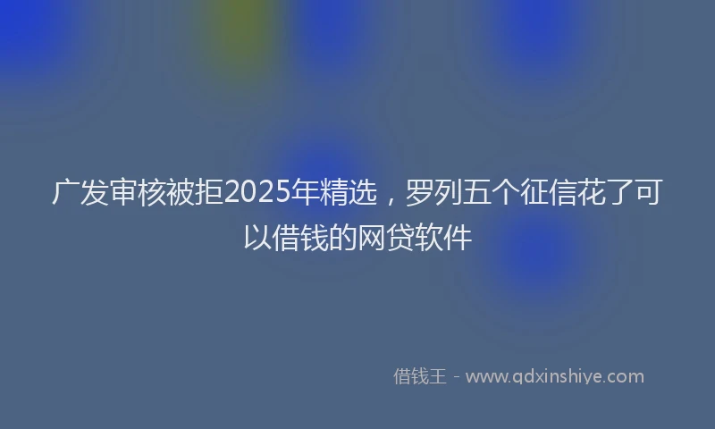 广发审核被拒2025年精选，罗列五个征信花了可以借钱的网贷软件