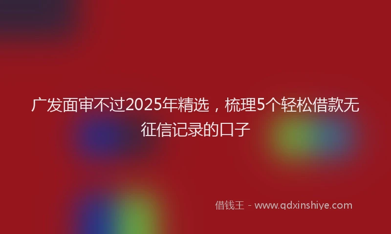 广发面审不过2025年精选，梳理5个轻松借款无征信记录的口子