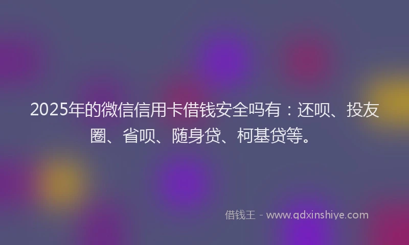 2025年的微信信用卡借钱安全吗有：还呗、投友圈、省呗、随身贷、柯基贷等。