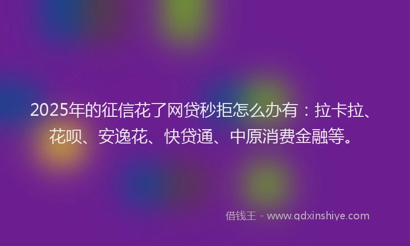 2025年的征信花了网贷秒拒怎么办有：拉卡拉、花呗、安逸花、快贷通、中原消费金融等。