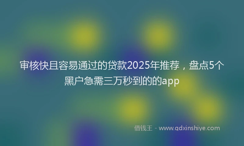 审核快且容易通过的贷款2025年推荐，盘点5个黑户急需三万秒到的的app