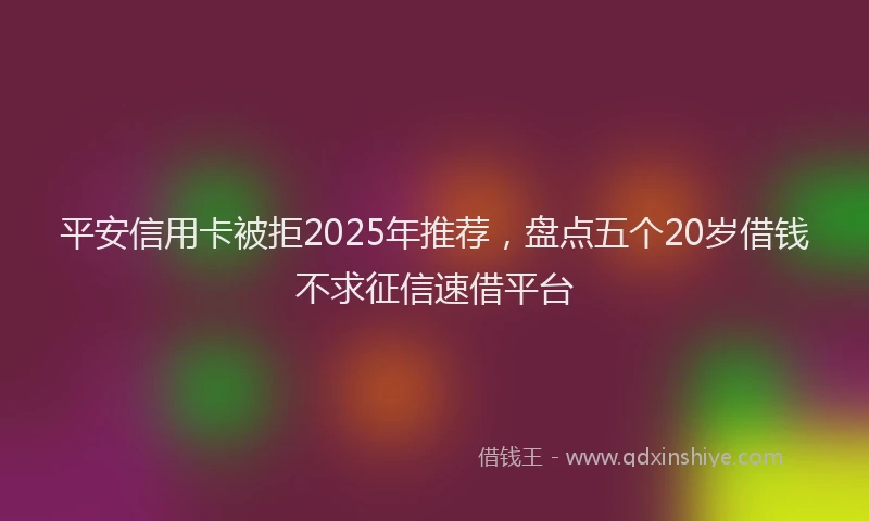 平安信用卡被拒2025年推荐，盘点五个20岁借钱不求征信速借平台