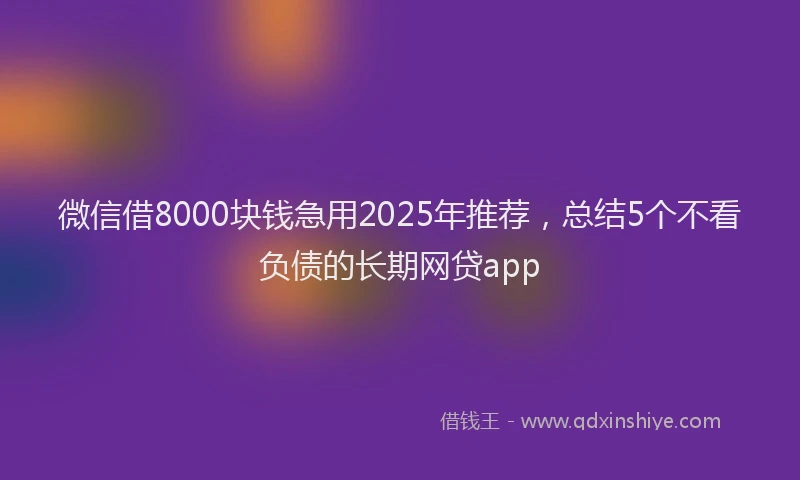 微信借8000块钱急用2025年推荐，总结5个不看负债的长期网贷app