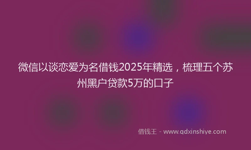 微信以谈恋爱为名借钱2025年精选，梳理五个苏州黑户贷款5万的口子