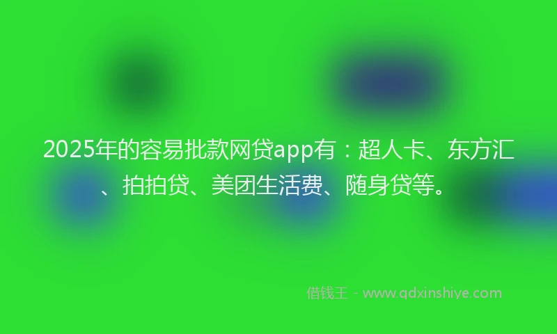 2025年的容易批款网贷app有：超人卡、东方汇、拍拍贷、美团生活费、随身贷等。