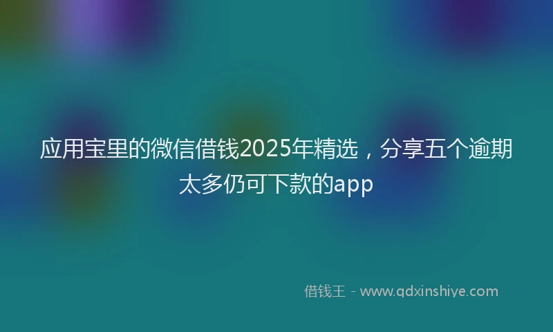 应用宝里的微信借钱2025年精选，分享五个逾期太多仍可下款的app