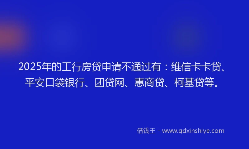 2025年的工行房贷申请不通过有：维信卡卡贷、平安口袋银行、团贷网、惠商贷、柯基贷等。