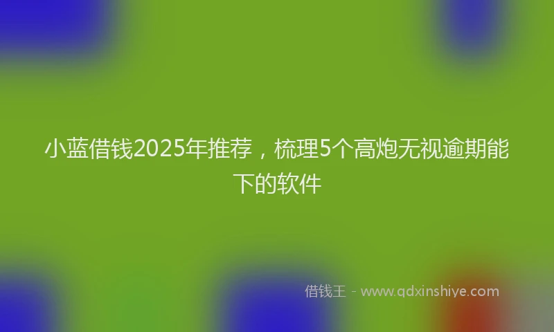 小蓝借钱2025年推荐，梳理5个高炮无视逾期能下的软件