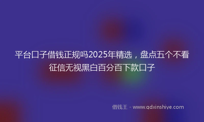 平台口子借钱正规吗2025年精选，盘点五个不看征信无视黑白百分百下款口子