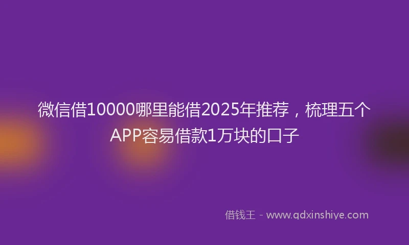 微信借10000哪里能借2025年推荐，梳理五个APP容易借款1万块的口子