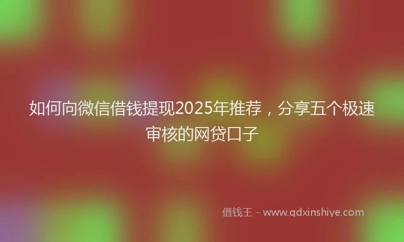 如何向微信借钱提现2025年推荐，分享五个极速审核的网贷口子