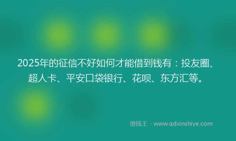 2025年的征信不好如何才能借到钱有：投友圈、超人卡、平安口袋银行、花呗、东方汇等。