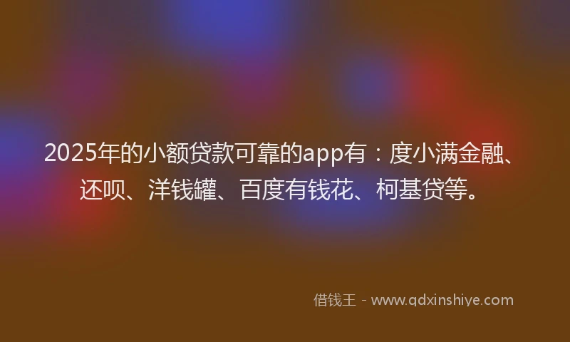 2025年的小额贷款可靠的app有：度小满金融、还呗、洋钱罐、百度有钱花、柯基贷等。