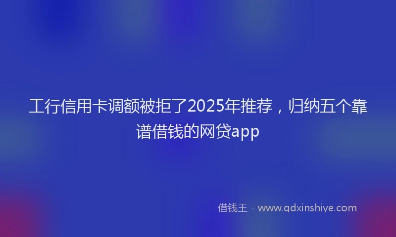 工行信用卡调额被拒了2025年推荐，归纳五个靠谱借钱的网贷app