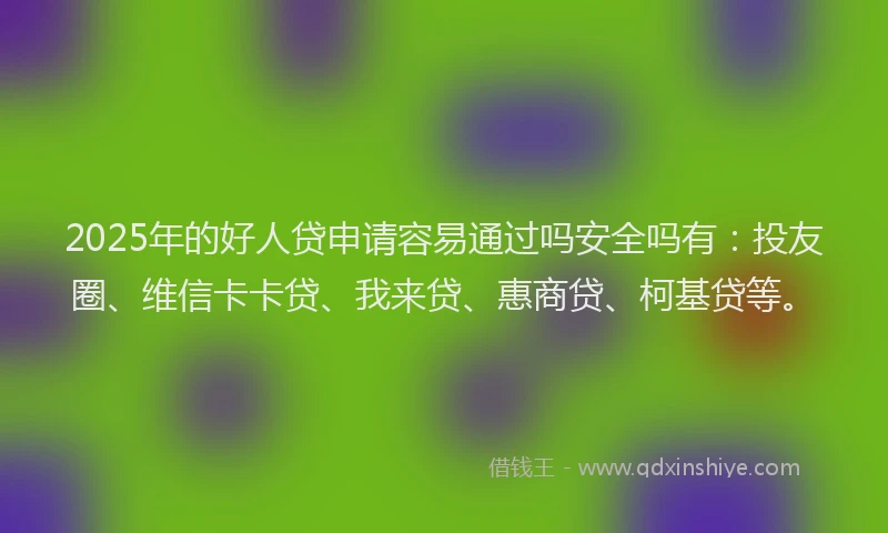2025年的好人贷申请容易通过吗安全吗有：投友圈、维信卡卡贷、我来贷、惠商贷、柯基贷等。