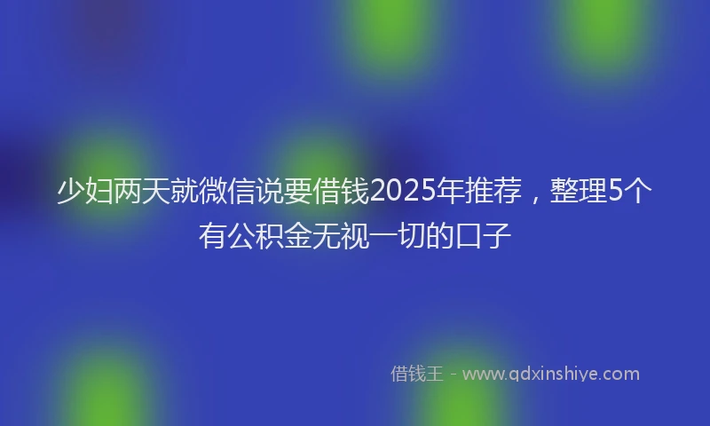 少妇两天就微信说要借钱2025年推荐，整理5个有公积金无视一切的口子