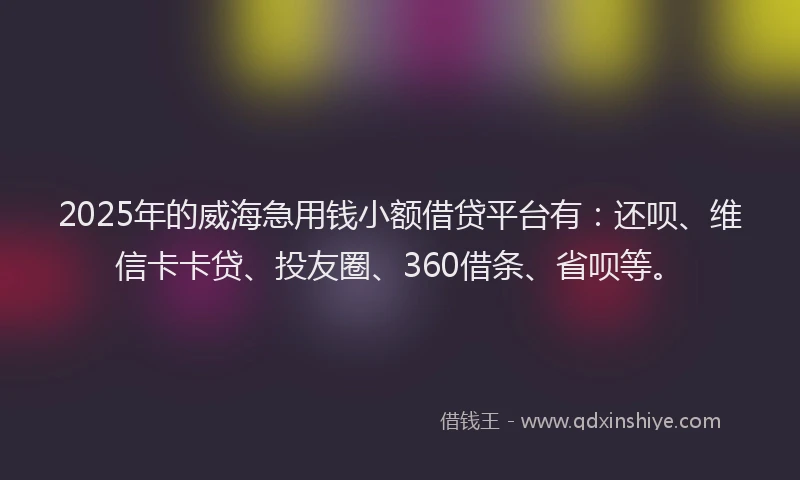2025年的威海急用钱小额借贷平台有：还呗、维信卡卡贷、投友圈、360借条、省呗等。
