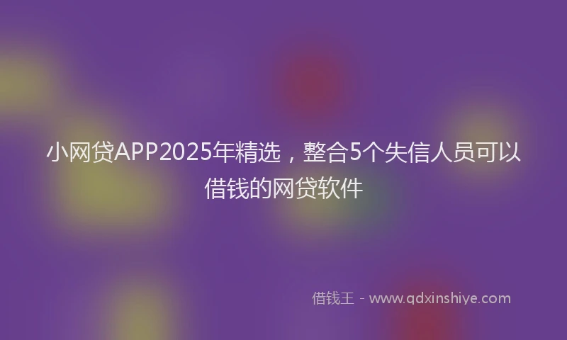 小网贷APP2025年精选，整合5个失信人员可以借钱的网贷软件