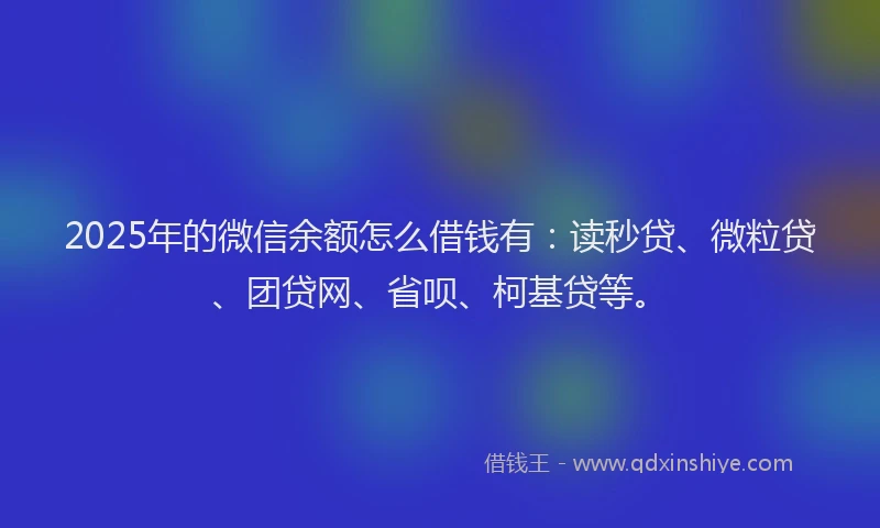 2025年的微信余额怎么借钱有：读秒贷、微粒贷、团贷网、省呗、柯基贷等。