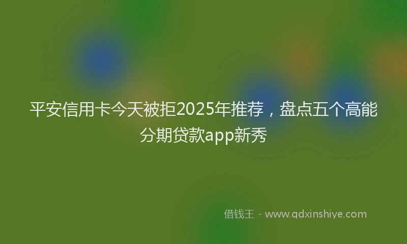 平安信用卡今天被拒2025年推荐，盘点五个高能分期贷款app新秀