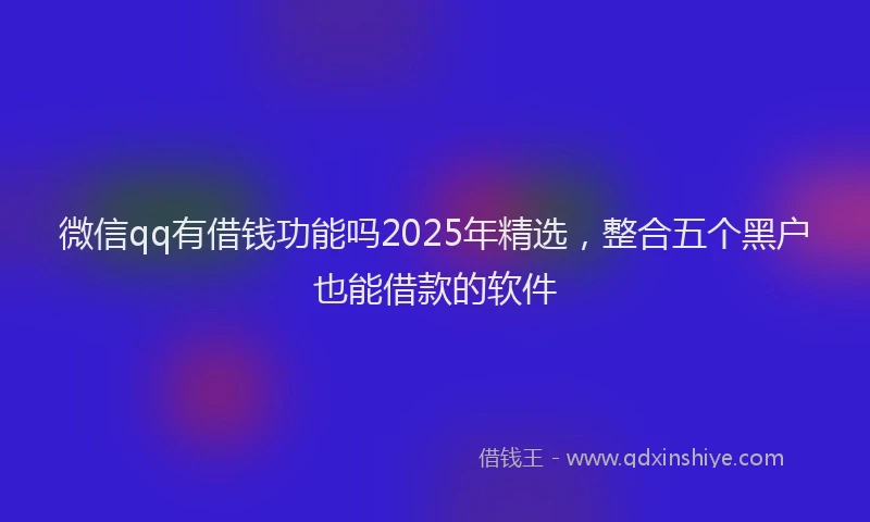 微信qq有借钱功能吗2025年精选，整合五个黑户也能借款的软件