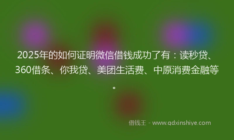 2025年的如何证明微信借钱成功了有：读秒贷、360借条、你我贷、美团生活费、中原消费金融等。