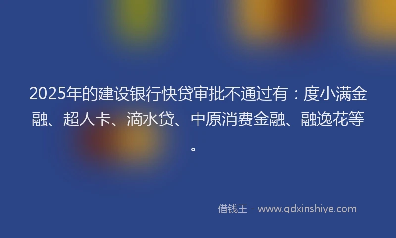 2025年的建设银行快贷审批不通过有：度小满金融、超人卡、滴水贷、中原消费金融、融逸花等。