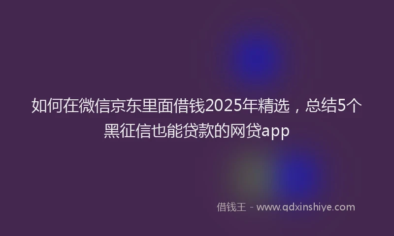 如何在微信京东里面借钱2025年精选，总结5个黑征信也能贷款的网贷app