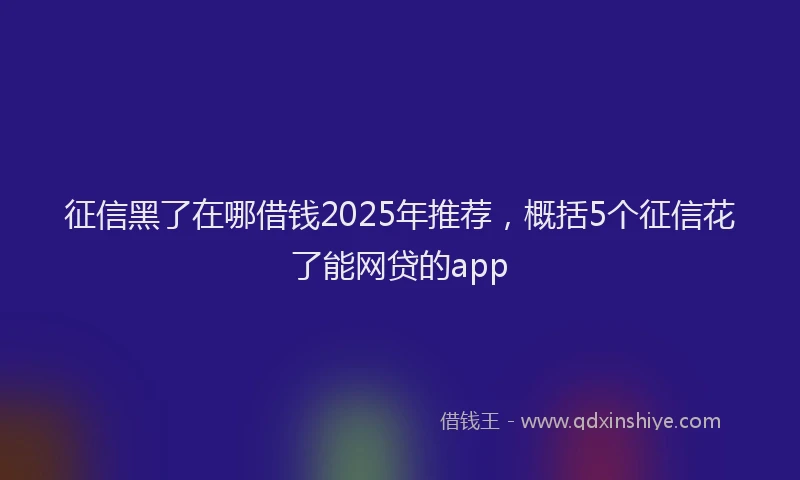 征信黑了在哪借钱2025年推荐，概括5个征信花了能网贷的app