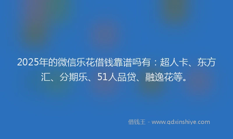 2025年的微信乐花借钱靠谱吗有：超人卡、东方汇、分期乐、51人品贷、融逸花等。