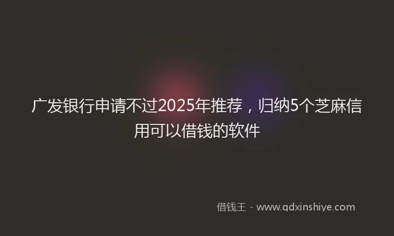 广发银行申请不过2025年推荐，归纳5个芝麻信用可以借钱的软件