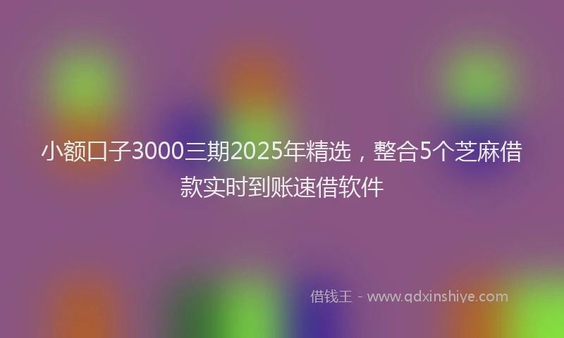 小额口子3000三期2025年精选，整合5个芝麻借款实时到账速借软件
