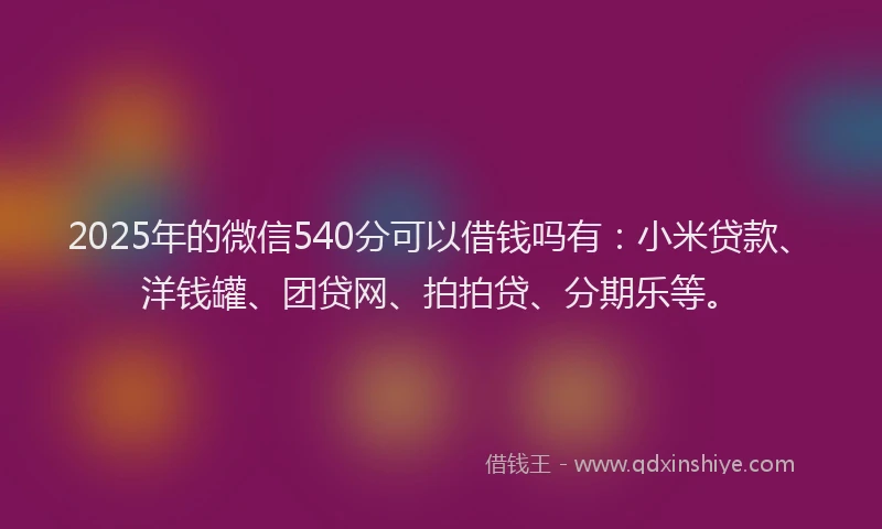 2025年的微信540分可以借钱吗有：小米贷款、洋钱罐、团贷网、拍拍贷、分期乐等。