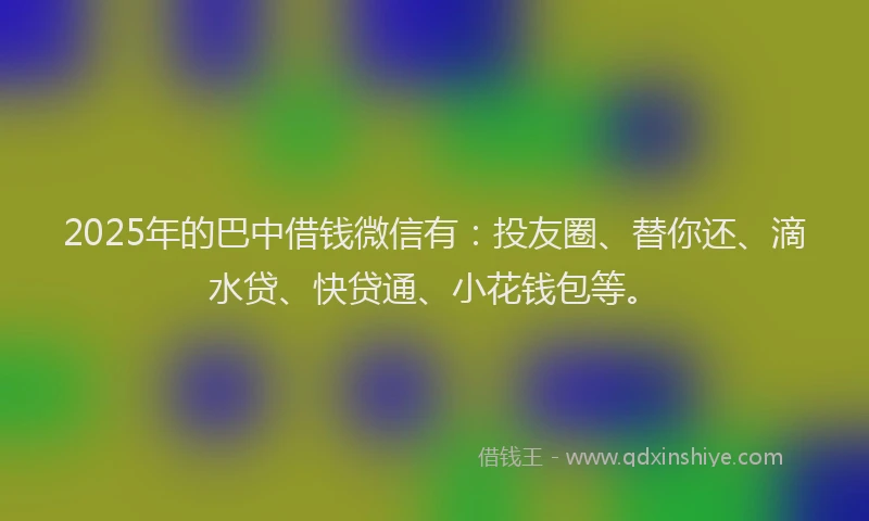 2025年的巴中借钱微信有：投友圈、替你还、滴水贷、快贷通、小花钱包等。