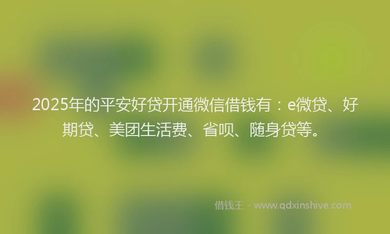2025年的平安好贷开通微信借钱有：e微贷、好期贷、美团生活费、省呗、随身贷等。