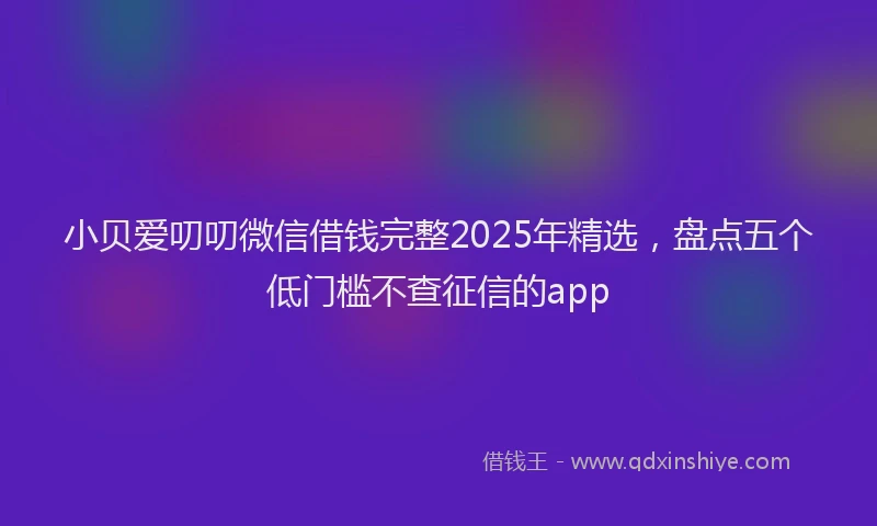 小贝爱叨叨微信借钱完整2025年精选，盘点五个低门槛不查征信的app