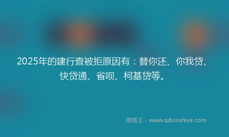 2025年的建行查被拒原因有：替你还、你我贷、快贷通、省呗、柯基贷等。