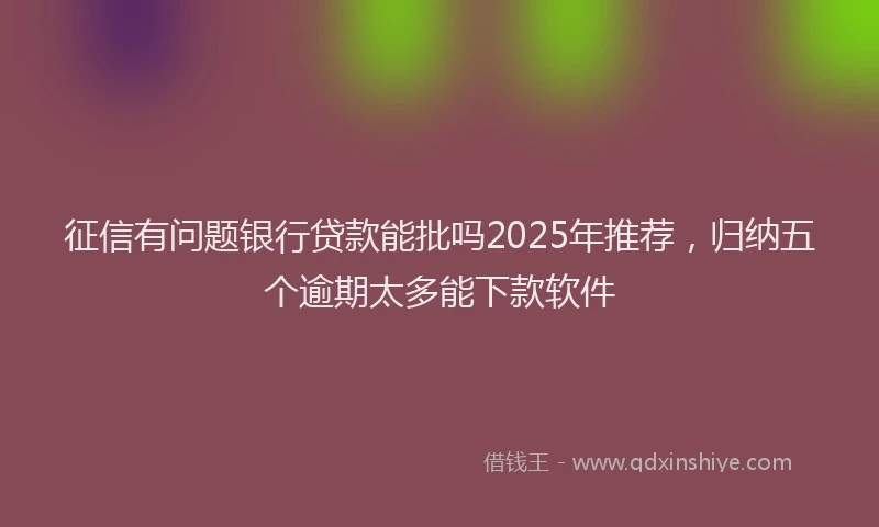 征信有问题银行贷款能批吗2025年推荐，归纳五个逾期太多能下款软件