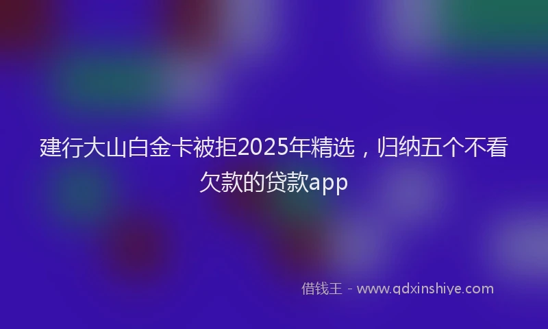 建行大山白金卡被拒2025年精选，归纳五个不看欠款的贷款app